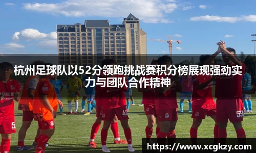 杭州足球队以52分领跑挑战赛积分榜展现强劲实力与团队合作精神