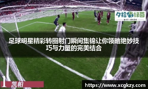 足球明星精彩转圈射门瞬间集锦让你领略绝妙技巧与力量的完美结合