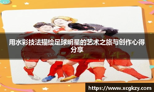 用水彩技法描绘足球明星的艺术之旅与创作心得分享